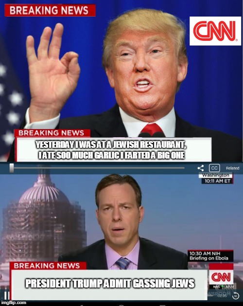CNN Spins Trump News  |  YESTERDAY I WAS AT A JEWISH RESTAURANT, I ATE SOO MUCH GARLIC I FARTED A BIG ONE; PRESIDENT TRUMP ADMIT GASSING JEWS | image tagged in cnn spins trump news | made w/ Imgflip meme maker