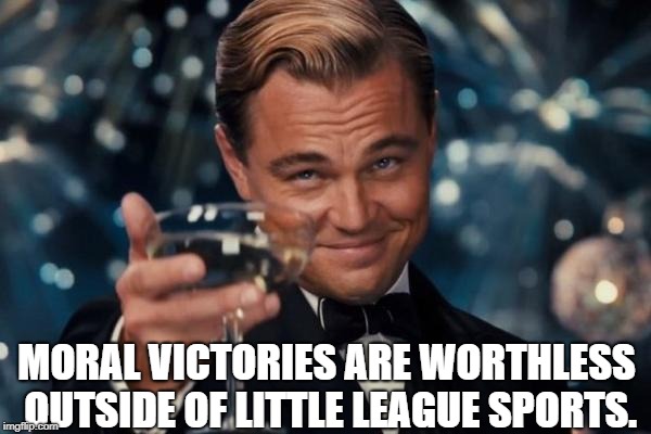 Leonardo Dicaprio Cheers Meme | MORAL VICTORIES ARE WORTHLESS OUTSIDE OF LITTLE LEAGUE SPORTS. | image tagged in memes,leonardo dicaprio cheers | made w/ Imgflip meme maker