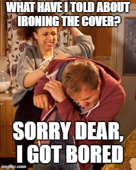 WHAT HAVE I TOLD ABOUT IRONING THE COVER? SORRY DEAR, I GOT BORED | made w/ Imgflip meme maker