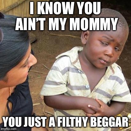 Third World Skeptical Kid Meme | I KNOW YOU AIN’T MY MOMMY; YOU JUST A FILTHY BEGGAR | image tagged in memes,third world skeptical kid | made w/ Imgflip meme maker