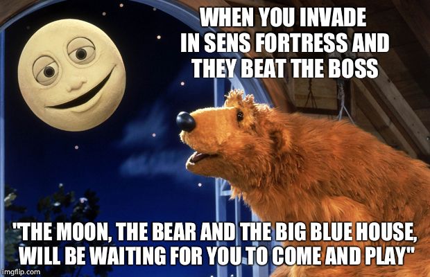 Bear in the big blue house | WHEN YOU INVADE IN SENS FORTRESS AND THEY BEAT THE BOSS; "THE MOON, THE BEAR AND THE BIG BLUE HOUSE, WILL BE WAITING FOR YOU TO COME AND PLAY" | image tagged in bear in the big blue house | made w/ Imgflip meme maker