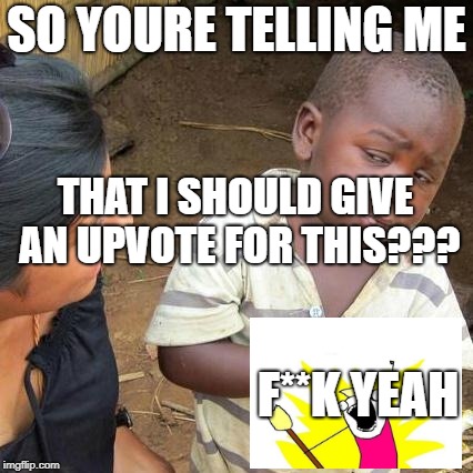 Third World Skeptical Kid Meme | SO YOURE TELLING ME THAT I SHOULD GIVE AN UPVOTE FOR THIS??? F**K YEAH | image tagged in memes,third world skeptical kid | made w/ Imgflip meme maker