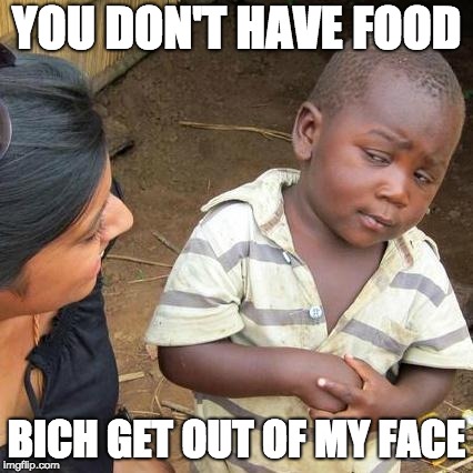 Third World Skeptical Kid Meme | YOU DON'T HAVE FOOD; BICH GET OUT OF MY FACE | image tagged in memes,third world skeptical kid | made w/ Imgflip meme maker