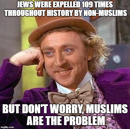 Creepy Condescending Wonka Meme | JEWS WERE EXPELLED 109 TIMES THROUGHOUT HISTORY BY NON-MUSLIMS; BUT DON'T WORRY, MUSLIMS ARE THE PROBLEM | image tagged in memes,creepy condescending wonka,jew,jews | made w/ Imgflip meme maker