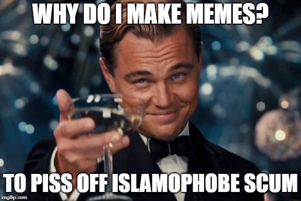 Suck It Up Islamophobes | WHY DO I MAKE MEMES? TO PISS OFF ISLAMOPHOBE SCUM | image tagged in memes,leonardo dicaprio cheers,islamophobia | made w/ Imgflip meme maker