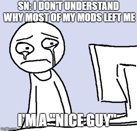 crying computer reaction | SN: I DON'T UNDERSTAND WHY MOST OF MY MODS LEFT ME; I'M A "NICE GUY" | image tagged in crying computer reaction | made w/ Imgflip meme maker
