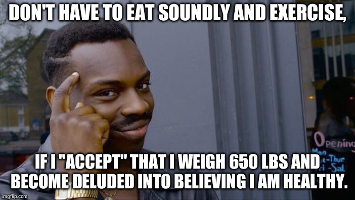 Those body shaming trolls! I am fabulously fat. | DON'T HAVE TO EAT SOUNDLY AND EXERCISE, IF I "ACCEPT" THAT I WEIGH 650 LBS AND BECOME DELUDED INTO BELIEVING I AM HEALTHY. | image tagged in memes,roll safe think about it | made w/ Imgflip meme maker
