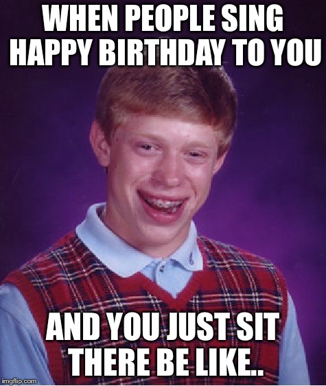 Bad Luck Brian | WHEN PEOPLE SING HAPPY BIRTHDAY TO YOU; AND YOU JUST SIT THERE BE LIKE.. | image tagged in memes,bad luck brian | made w/ Imgflip meme maker
