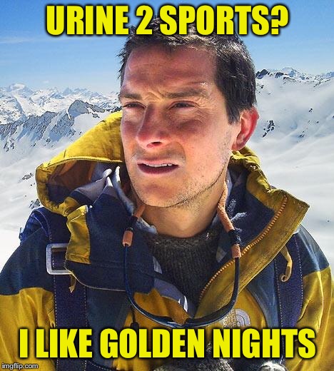 Bear Grylls |  URINE 2 SPORTS? I LIKE GOLDEN NIGHTS | image tagged in memes,bear grylls | made w/ Imgflip meme maker