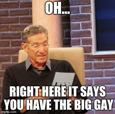 Maury Lie Detector | OH... RIGHT HERE IT SAYS YOU HAVE THE BIG GAY | image tagged in memes,maury lie detector | made w/ Imgflip meme maker