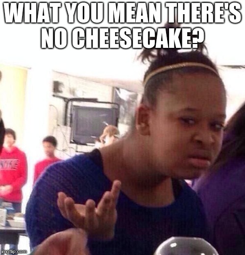 Black Girl Wat | WHAT YOU MEAN THERE'S NO CHEESECAKE? | image tagged in memes,black girl wat | made w/ Imgflip meme maker