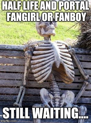 Waiting Skeleton Meme | HALF LIFE AND PORTAL FANGIRL OR FANBOY; STILL WAITING.... | image tagged in memes,waiting skeleton | made w/ Imgflip meme maker
