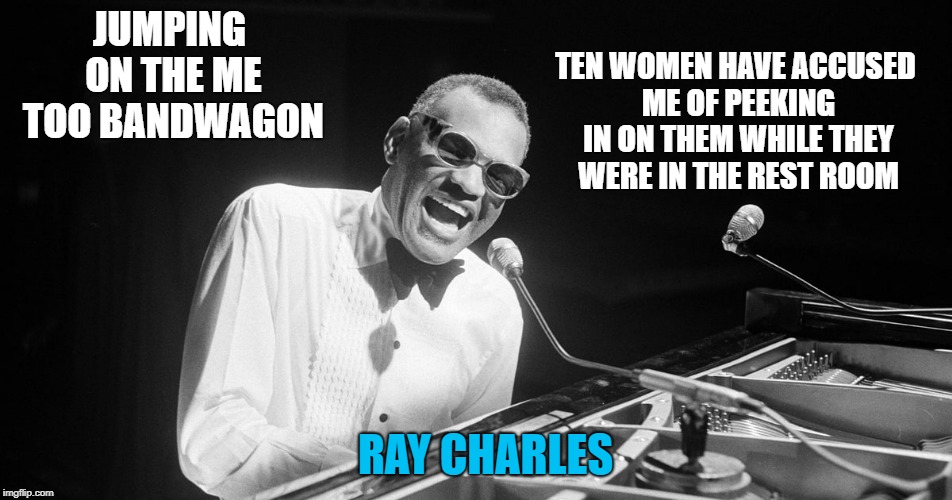 jumping on the me too bandwagon | TEN WOMEN HAVE ACCUSED ME OF PEEKING IN ON THEM WHILE THEY WERE IN THE REST ROOM; JUMPING ON THE ME TOO BANDWAGON; RAY CHARLES | image tagged in ray charles,me too,true story,funny | made w/ Imgflip meme maker