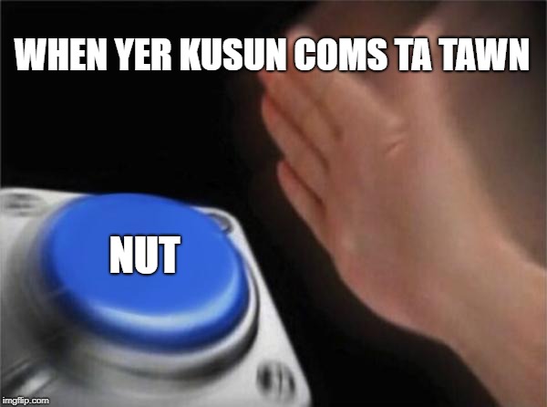 Blank Nut Button Meme | WHEN YER KUSUN COMS TA TAWN; NUT | image tagged in memes,blank nut button | made w/ Imgflip meme maker