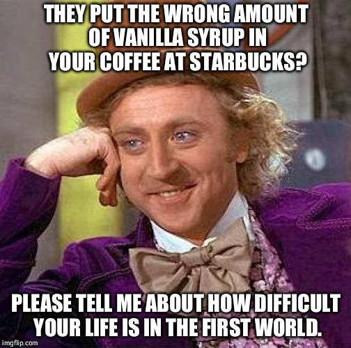 Those freaking baristas! | THEY PUT THE WRONG AMOUNT OF VANILLA SYRUP IN YOUR COFFEE AT STARBUCKS? PLEASE TELL ME ABOUT HOW DIFFICULT YOUR LIFE IS IN THE FIRST WORLD. | image tagged in memes,creepy condescending wonka | made w/ Imgflip meme maker