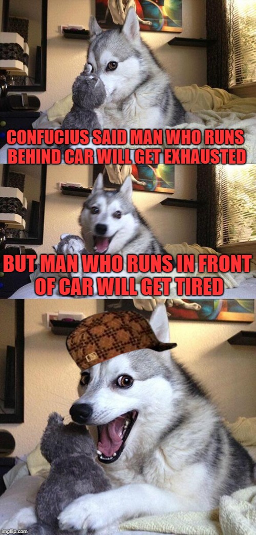 Tired of running after cars. | CONFUCIUS SAID MAN WHO RUNS BEHIND CAR WILL GET EXHAUSTED; BUT MAN WHO RUNS IN FRONT OF CAR WILL GET TIRED | image tagged in memes,bad pun dog,scumbag,confucius,cars | made w/ Imgflip meme maker
