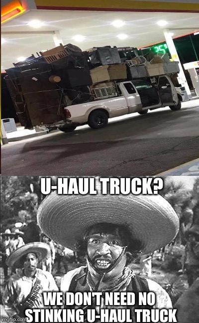 U-HAUL TRUCK? WE DON'T NEED NO STINKING U-HAUL TRUCK | image tagged in memes | made w/ Imgflip meme maker