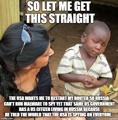 black kid | SO LET ME GET THIS STRAIGHT; THE USA WANTS ME TO RESTART MY ROUTER SO RUSSIA CAN'T RUN MALWARE TO SPY YET THAT SAME US GOVERNMENT HAS A US CITIZEN LIVING IN RUSSIA BECAUSE HE TOLD THE WORLD THAT THE USA IS SPYING ON EVERYONE... | image tagged in black kid | made w/ Imgflip meme maker