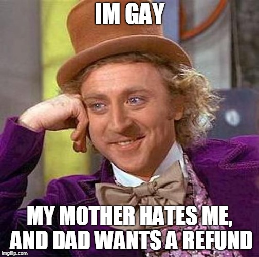 Creepy Condescending Wonka Meme | IM GAY; MY MOTHER HATES ME, AND DAD WANTS A REFUND | image tagged in memes,creepy condescending wonka | made w/ Imgflip meme maker