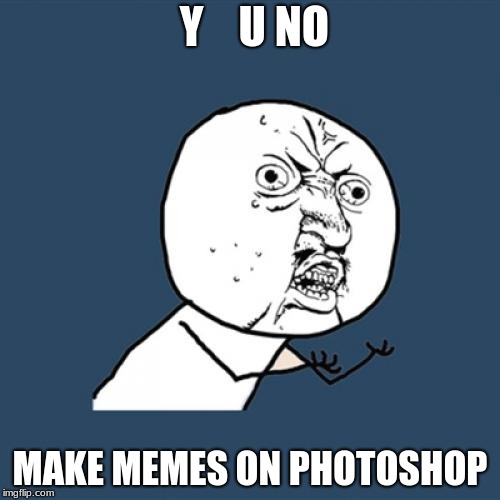 Y U No Meme | Y    U NO; MAKE MEMES ON PHOTOSHOP | image tagged in memes,y u no | made w/ Imgflip meme maker