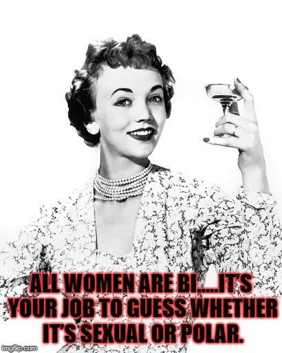 Woman Drinking Wine | ALL WOMEN ARE BI.....IT’S YOUR JOB TO GUESS WHETHER IT’S SEXUAL OR POLAR. | image tagged in woman drinking wine,bi,funny,memes,bipolar,bisexual | made w/ Imgflip meme maker