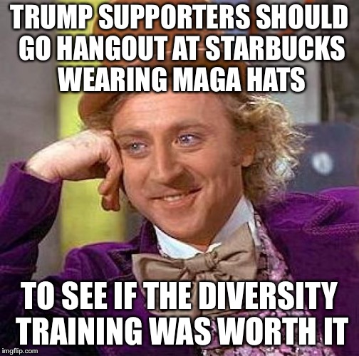Creepy Condescending Wonka Meme | TRUMP SUPPORTERS SHOULD GO HANGOUT AT STARBUCKS WEARING MAGA HATS; TO SEE IF THE DIVERSITY TRAINING WAS WORTH IT | image tagged in memes,creepy condescending wonka,starbucks,trump | made w/ Imgflip meme maker