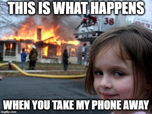 Disaster Girl | THIS IS WHAT HAPPENS; WHEN YOU TAKE MY PHONE AWAY | image tagged in memes,disaster girl | made w/ Imgflip meme maker