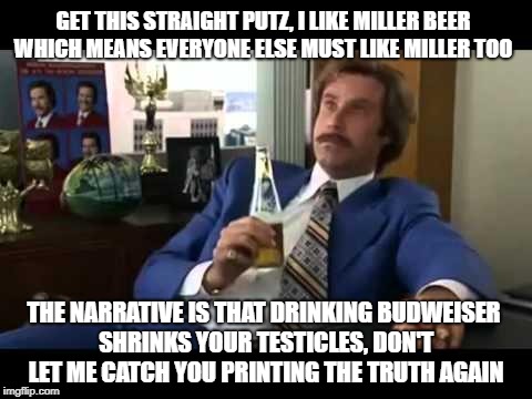 Leak Treason scolds an underling | GET THIS STRAIGHT PUTZ, I LIKE MILLER BEER WHICH MEANS EVERYONE ELSE MUST LIKE MILLER TOO; THE NARRATIVE IS THAT DRINKING BUDWEISER SHRINKS YOUR TESTICLES, DON'T LET ME CATCH YOU PRINTING THE TRUTH AGAIN | image tagged in memes,well that escalated quickly,fake news | made w/ Imgflip meme maker