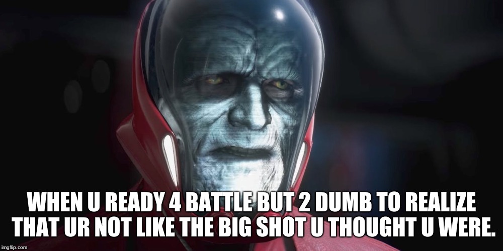 Star Wars | WHEN U READY 4 BATTLE BUT 2 DUMB TO REALIZE THAT UR NOT LIKE THE BIG SHOT U THOUGHT U WERE. | image tagged in star wars | made w/ Imgflip meme maker