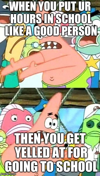 Put It Somewhere Else Patrick | WHEN YOU PUT UR HOURS IN SCHOOL LIKE A GOOD PERSON; THEN YOU GET YELLED AT FOR GOING TO SCHOOL | image tagged in memes,put it somewhere else patrick | made w/ Imgflip meme maker