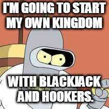 bender blackjack and hookers | I'M GOING TO START MY OWN KINGDOM; WITH BLACKJACK AND HOOKERS. | image tagged in bender blackjack and hookers | made w/ Imgflip meme maker