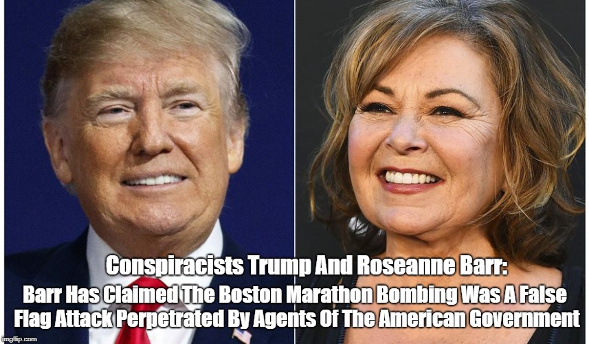 Conspiracists Trump And Roseanne Barr: Barr Has Claimed The Boston Marathon Bombing Was A False Flag Attack Perpetrated By Agents Of The Ame | made w/ Imgflip meme maker
