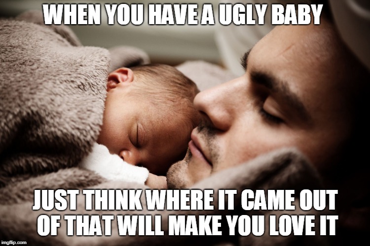 Man and Baby | WHEN YOU HAVE A UGLY BABY; JUST THINK WHERE IT CAME OUT OF THAT WILL MAKE YOU LOVE IT | image tagged in man and baby | made w/ Imgflip meme maker