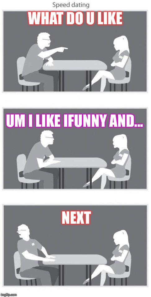 Speed dating | WHAT DO U LIKE; UM I LIKE IFUNNY AND... NEXT | image tagged in speed dating | made w/ Imgflip meme maker