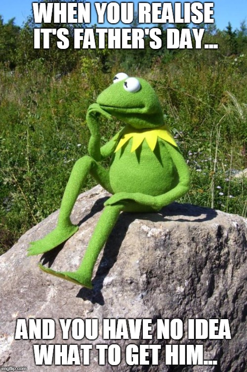 Kermit-thinking | WHEN YOU REALISE IT'S FATHER'S DAY... AND YOU HAVE NO IDEA WHAT TO GET HIM... | image tagged in kermit-thinking | made w/ Imgflip meme maker
