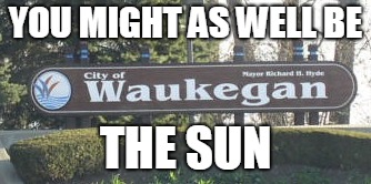 YOU MIGHT AS WELL BE; THE SUN | image tagged in waukegan | made w/ Imgflip meme maker