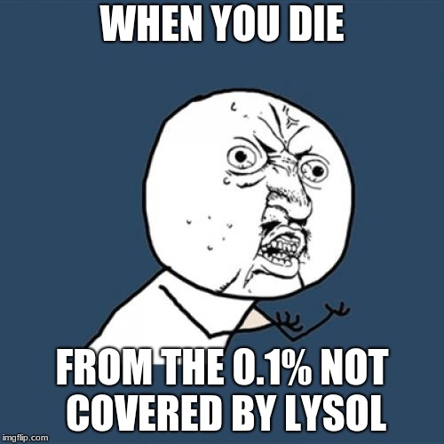 Y U No | WHEN YOU DIE; FROM THE 0.1% NOT COVERED BY LYSOL | image tagged in memes,y u no | made w/ Imgflip meme maker