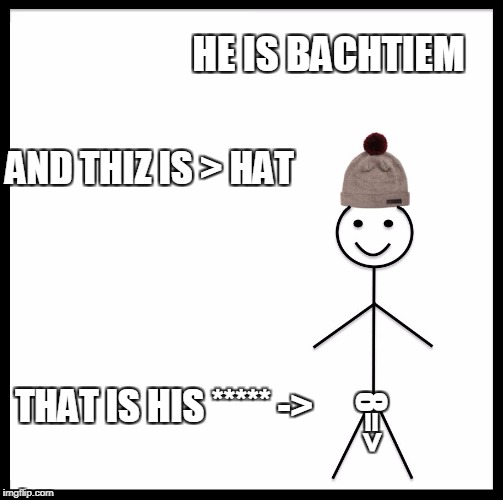 Be Like Bill | HE IS BACHTIEM; AND THIZ IS > HAT; THAT IS HIS ***** ->; 8=> | image tagged in memes,be like bill | made w/ Imgflip meme maker