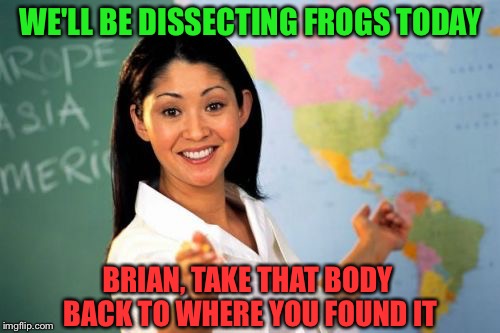 Still unhelpful schoolteacher. | WE'LL BE DISSECTING FROGS TODAY; BRIAN, TAKE THAT BODY BACK TO WHERE YOU FOUND IT | image tagged in jbmemegeek,frog week,giveuahint,memes,funny | made w/ Imgflip meme maker