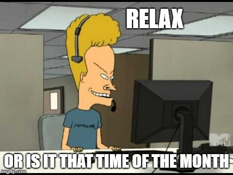 Beavis call centre | RELAX; OR IS IT THAT TIME OF THE MONTH | image tagged in beavis call centre | made w/ Imgflip meme maker