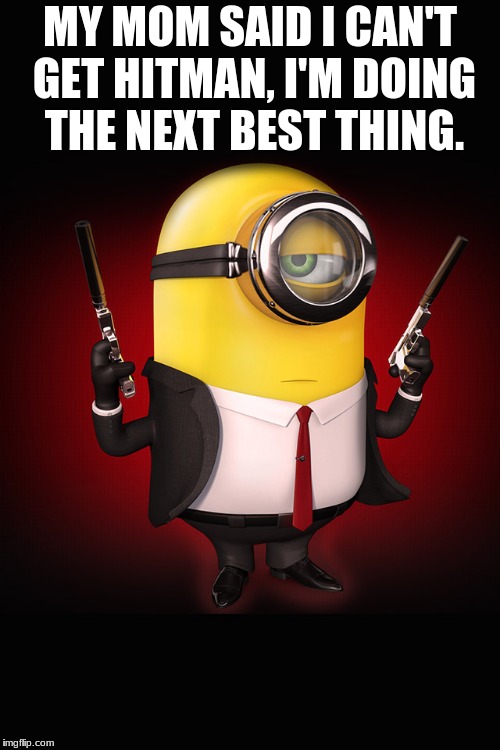 Minion Hitman | MY MOM SAID I CAN'T GET HITMAN, I'M DOING THE NEXT BEST THING. | image tagged in minion hitman | made w/ Imgflip meme maker