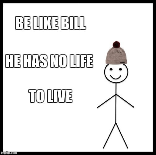 Be Like Bill | BE LIKE BILL; HE HAS NO LIFE; TO LIVE | image tagged in memes,be like bill | made w/ Imgflip meme maker