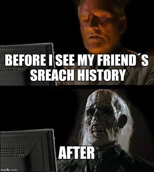 The reason why i don't talk to my homie | BEFORE I SEE MY FRIEND´S SREACH HISTORY; AFTER | image tagged in memes,ill just wait here | made w/ Imgflip meme maker