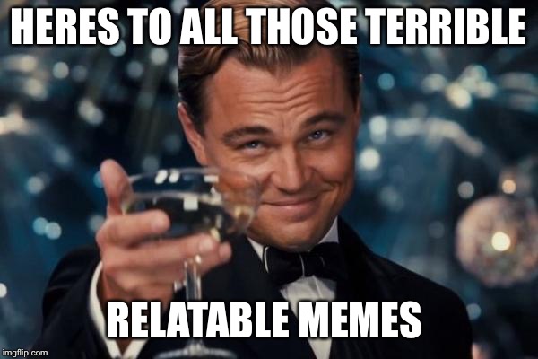 Leonardo Dicaprio Cheers | HERES TO ALL THOSE TERRIBLE; RELATABLE MEMES | image tagged in memes,leonardo dicaprio cheers | made w/ Imgflip meme maker