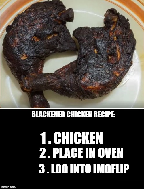 blackened chicken recipe | BLACKENED CHICKEN RECIPE:; 1 . CHICKEN; 2 . PLACE IN OVEN; 3 . LOG INTO IMGFLIP | image tagged in chicken,recipe,imgflip,joke | made w/ Imgflip meme maker