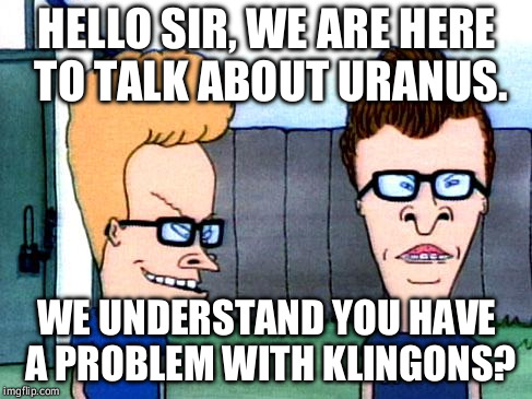 Astronomy and stuff... | HELLO SIR, WE ARE HERE TO TALK ABOUT URANUS. WE UNDERSTAND YOU HAVE A PROBLEM WITH KLINGONS? | image tagged in smart beavis and butt-head | made w/ Imgflip meme maker
