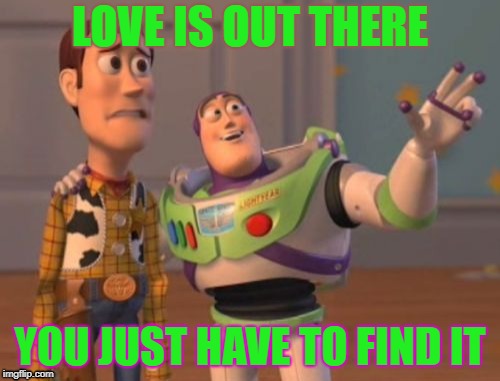 X, X Everywhere Meme | LOVE IS OUT THERE; YOU JUST HAVE TO FIND IT | image tagged in memes,x x everywhere | made w/ Imgflip meme maker
