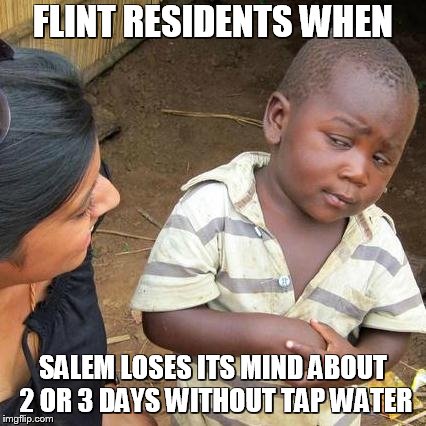 Third World Skeptical Kid Meme | FLINT RESIDENTS WHEN; SALEM LOSES ITS MIND ABOUT 2 OR 3 DAYS WITHOUT TAP WATER | image tagged in memes,third world skeptical kid | made w/ Imgflip meme maker