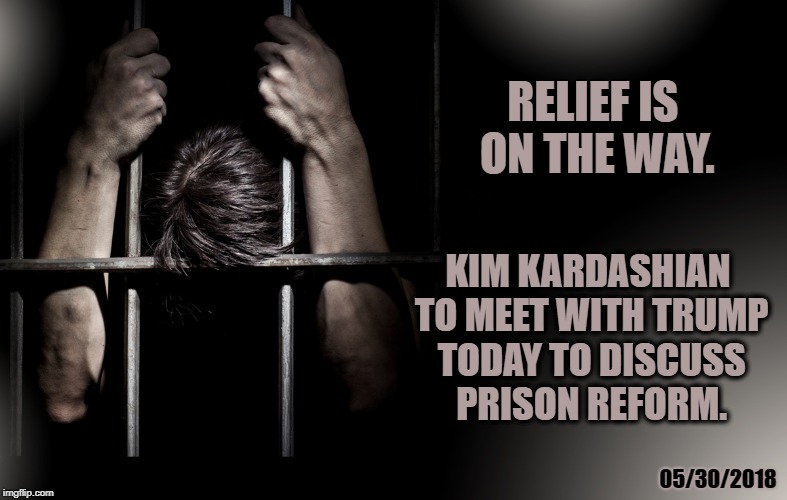 Paving the Way for Kanye | RELIEF IS ON THE WAY. KIM KARDASHIAN TO MEET WITH TRUMP TODAY TO DISCUSS PRISON REFORM. 05/30/2018 | image tagged in kim kardashian,trump,prison reform,trump administration | made w/ Imgflip meme maker