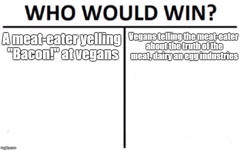 Who Would Win? Meme | A meat-eater yelling "Bacon!" at vegans; Vegans telling the meat-eater about the truth of the meat, dairy an egg industries | image tagged in memes,who would win | made w/ Imgflip meme maker